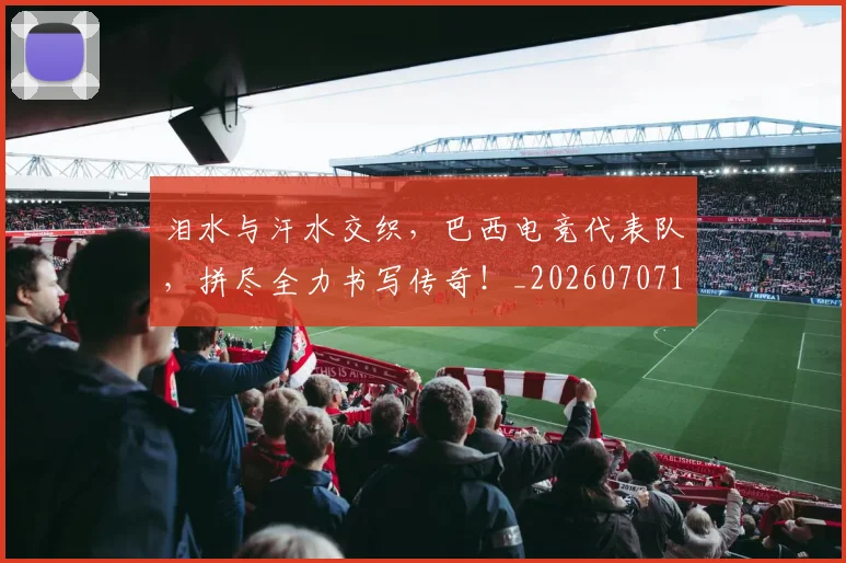 泪水与汗水交织，巴西电竞代表队，拼尽全力书写传奇！_20260707154204