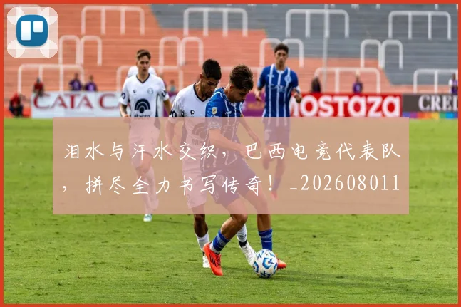 泪水与汗水交织，巴西电竞代表队，拼尽全力书写传奇！_20260801173552
