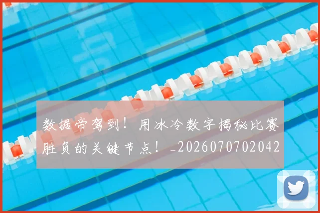 数据帝驾到！用冰冷数字揭秘比赛胜负的关键节点！_20260707020429