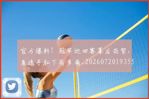 官方爆料!冠军巡回赛幕后花絮,看选手私下有多萌_20260720193558