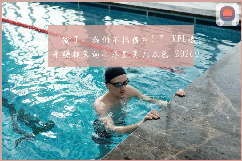 “输了，我们不找借口！” KPL选手硬核采访，尽显男儿本色_20260716180920