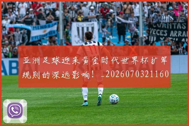 亚洲足球迎来黄金时代世界杯扩军规则的深远影响!_20260703211607_20260717235916