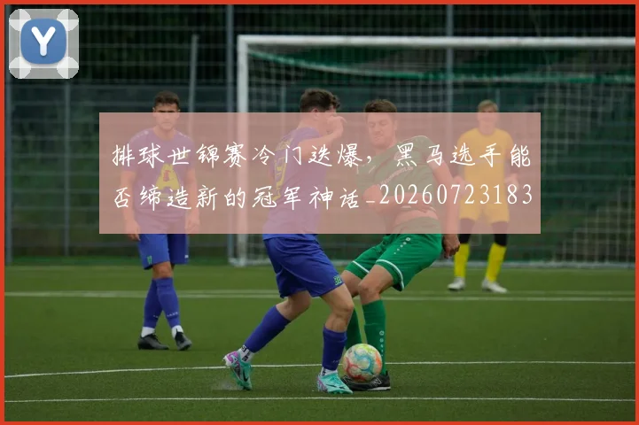 排球世锦赛冷门迭爆，黑马选手能否缔造新的冠军神话_20260723183132