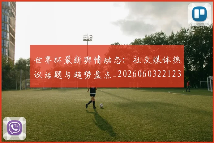 世界杯最新舆情动态：社交媒体热议话题与趋势盘点_20260603221237_20260715192457