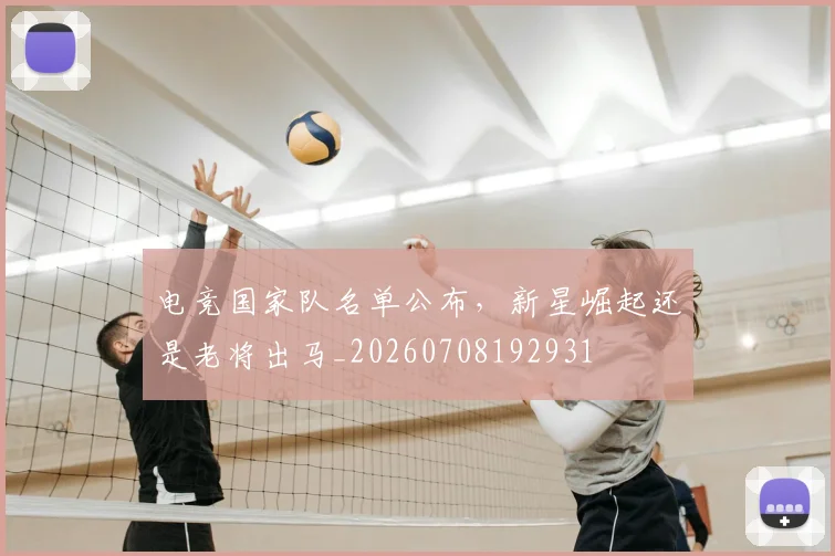 电竞国家队名单公布，新星崛起还是老将出马_20260708192931