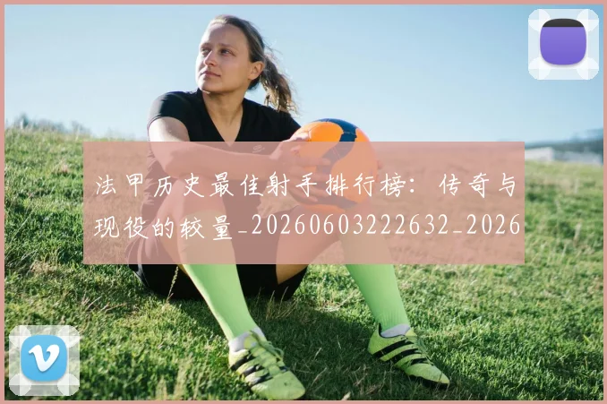法甲历史最佳射手排行榜：传奇与现役的较量_20260603222632_20260707153308_20260801171804