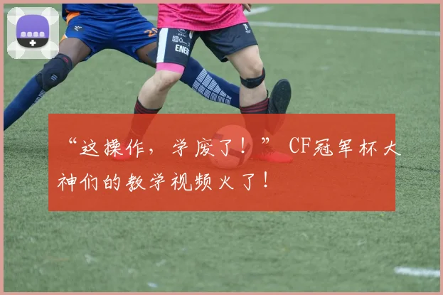 “这操作，学废了！” CF冠军杯大神们的教学视频火了！