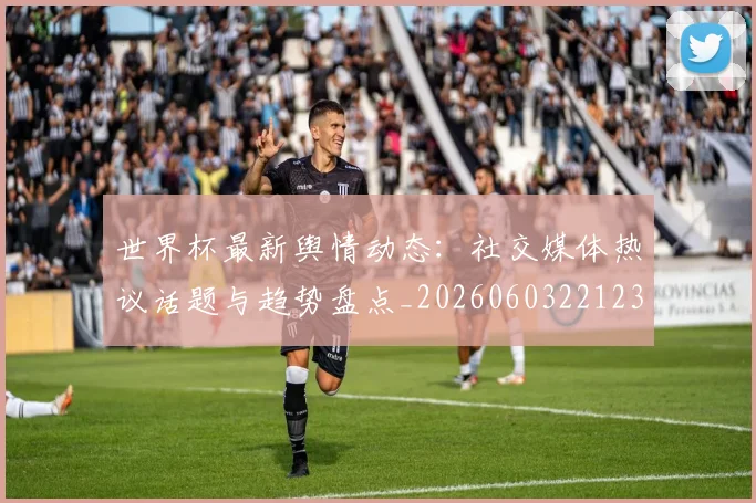 世界杯最新舆情动态:社交媒体热议话题与趋势盘点_20260603221237_20260715192457