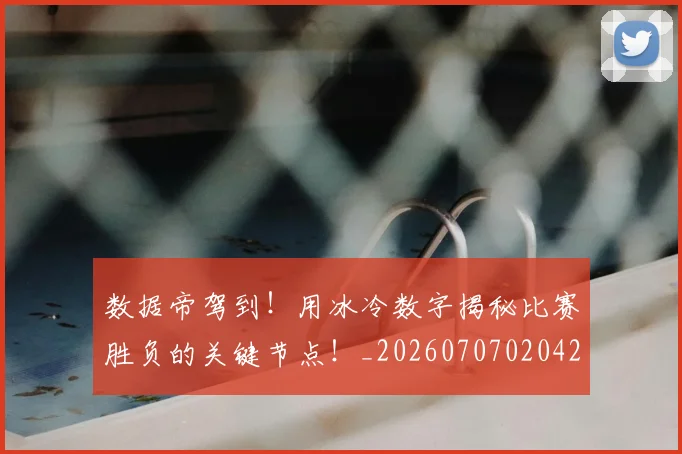 数据帝驾到!用冰冷数字揭秘比赛胜负的关键节点!_20260707020429