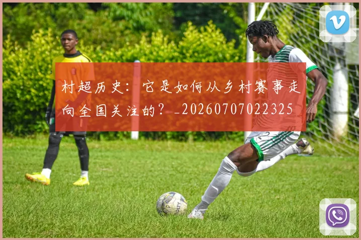 村超历史：它是如何从乡村赛事走向全国关注的？_20260707022325