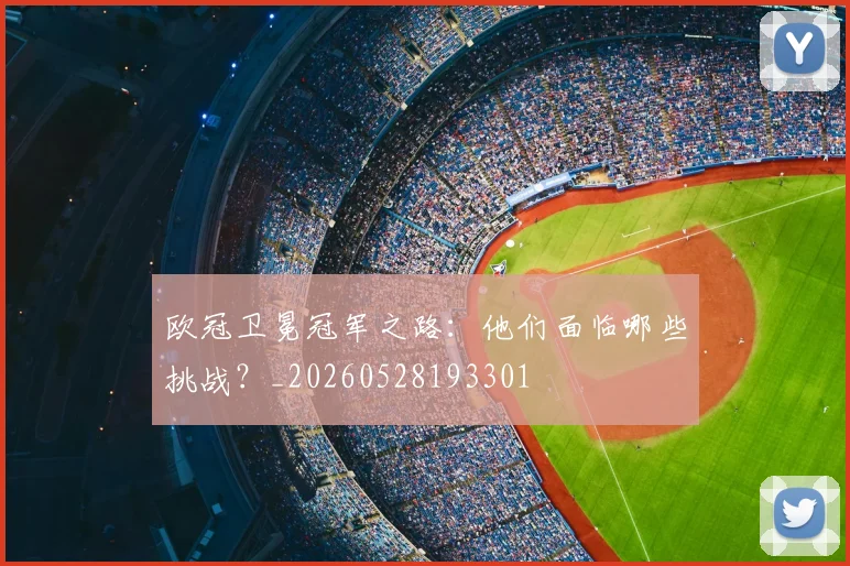 欧冠卫冕冠军之路：他们面临哪些挑战？_20260528193301