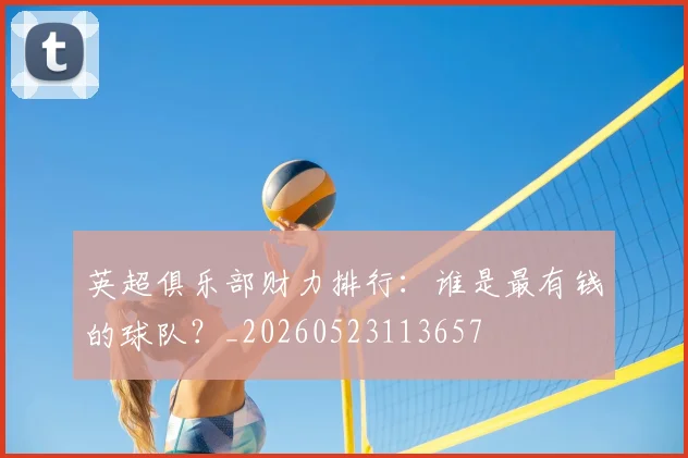 英超俱乐部财力排行：谁是最有钱的球队？_20260523113657