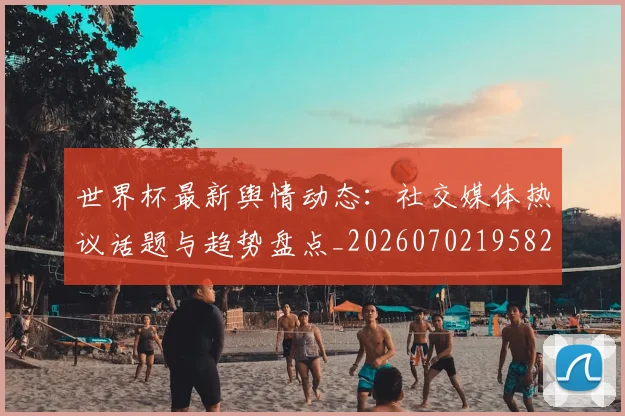 世界杯最新舆情动态:社交媒体热议话题与趋势盘点_20260702195827_20260715192459