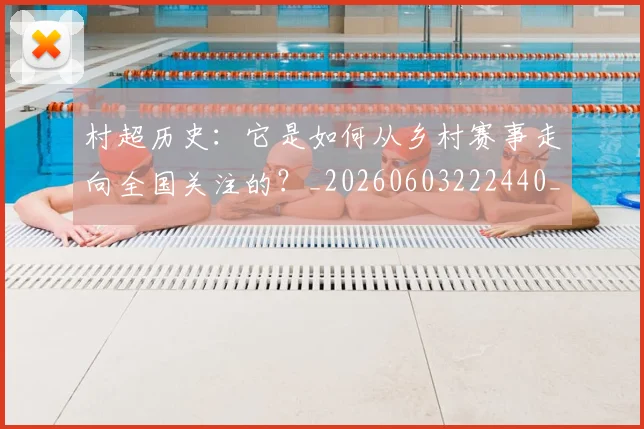 村超历史：它是如何从乡村赛事走向全国关注的？_20260603222440_20260707022327_20260731175251