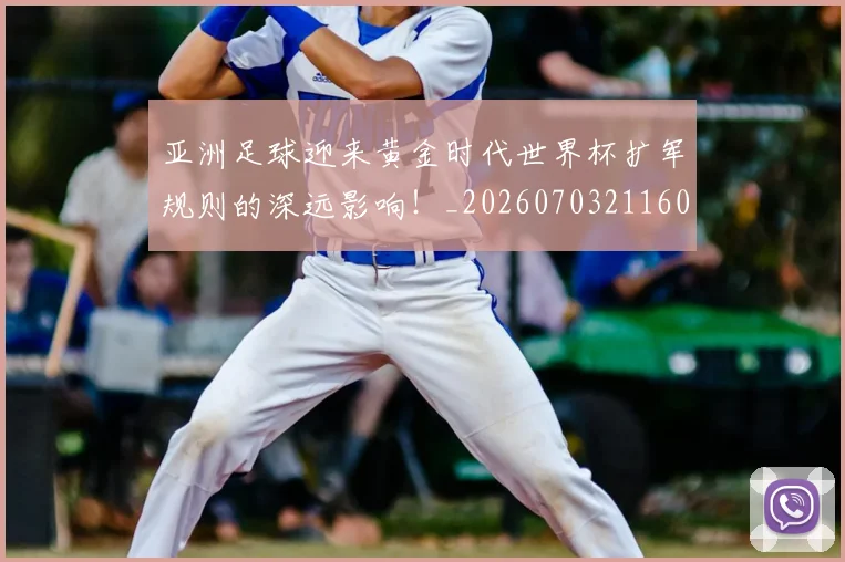 亚洲足球迎来黄金时代世界杯扩军规则的深远影响！_20260703211607_20260717235916