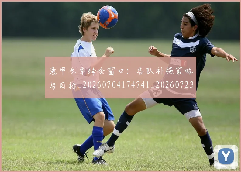 意甲冬季转会窗口：各队补强策略与目标_20260704174741_20260723174356