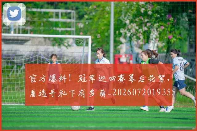 官方爆料！冠军巡回赛幕后花絮，看选手私下有多萌_20260720193558