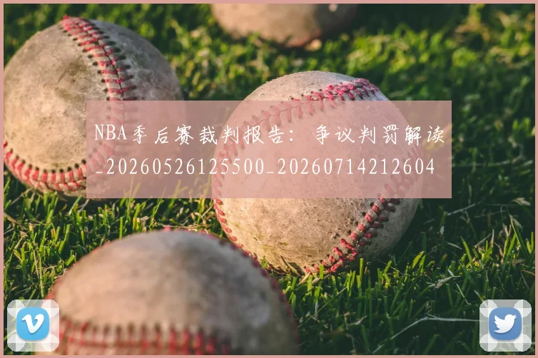 NBA季后赛裁判报告：争议判罚解读_20260526125500_20260714212604