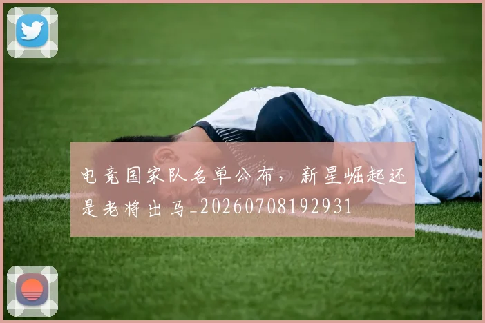电竞国家队名单公布，新星崛起还是老将出马_20260708192931