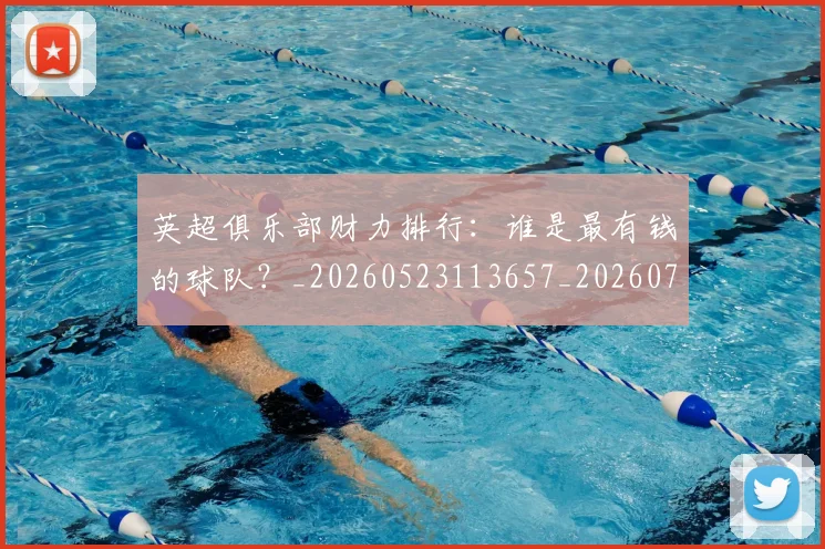 英超俱乐部财力排行：谁是最有钱的球队？_20260523113657_20260710004745_20260803144628