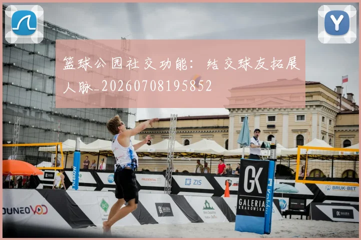 篮球公园社交功能：结交球友拓展人脉_20260708195852
