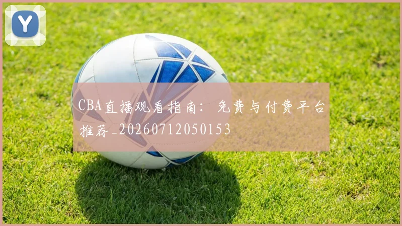 CBA直播观看指南：免费与付费平台推荐_20260712050153