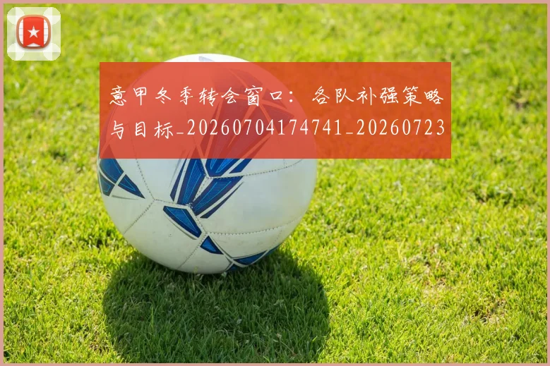 意甲冬季转会窗口：各队补强策略与目标_20260704174741_20260723174356