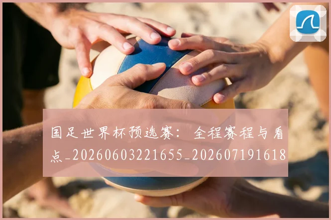 国足世界杯预选赛：全程赛程与看点_20260603221655_20260719161826