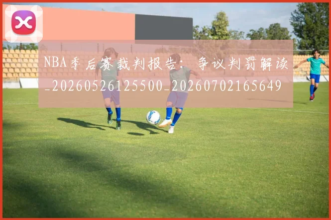 NBA季后赛裁判报告:争议判罚解读_20260526125500_20260702165649