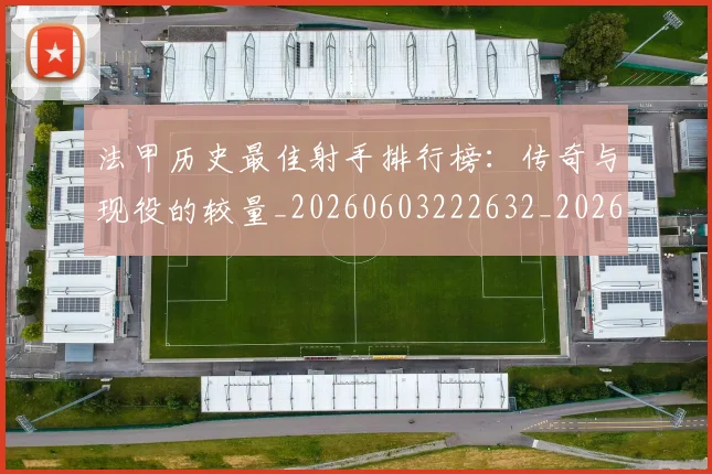 法甲历史最佳射手排行榜：传奇与现役的较量_20260603222632_20260707153308_20260801171804