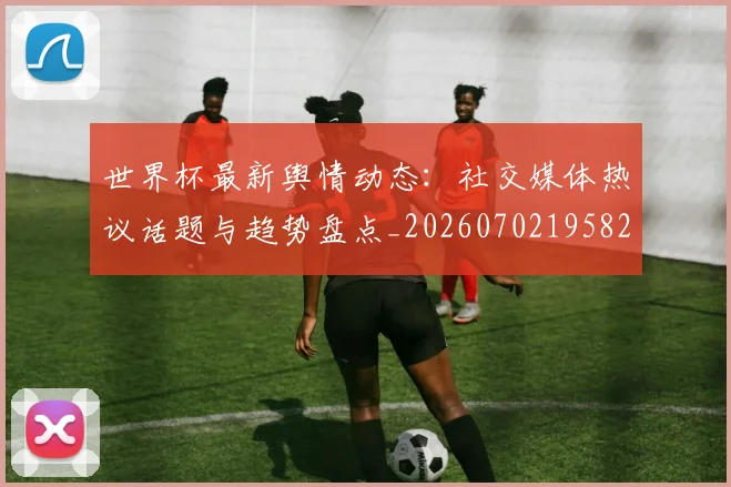 世界杯最新舆情动态:社交媒体热议话题与趋势盘点_20260702195827_20260715192459