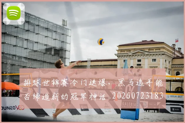 排球世锦赛冷门迭爆，黑马选手能否缔造新的冠军神话_20260723183132